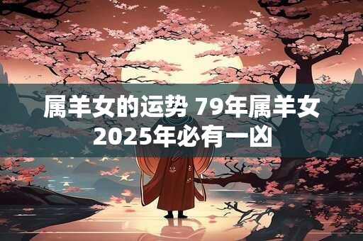 属羊女的运势 79年属羊女2025年必有一凶