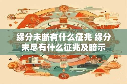 缘分未断有什么征兆 缘分未尽有什么征兆及暗示