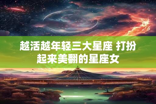 越活越年轻三大星座 打扮起来美翻的星座女