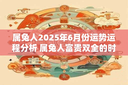 属兔人2025年6月份运势运程分析 属兔人富贵双全的时辰