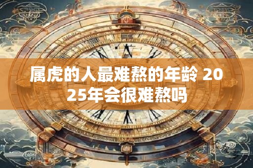 属虎的人最难熬的年龄 2025年会很难熬吗