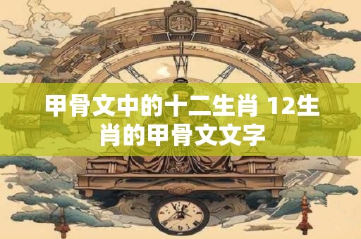 甲骨文中的十二生肖 12生肖的甲骨文文字