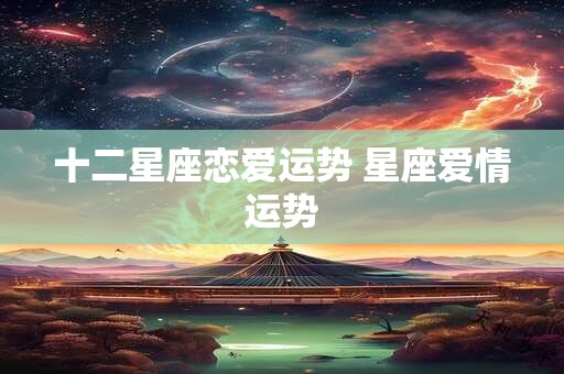 十二星座恋爱运势 星座爱情运势