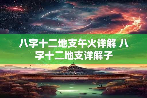 八字十二地支午火详解 八字十二地支详解子