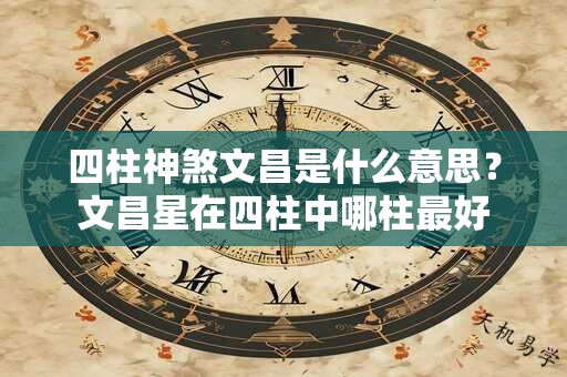 四柱神煞文昌是什么意思？文昌星在四柱中哪柱最好