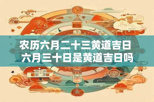 农历六月二十三黄道吉日 六月三十日是黄道吉日吗