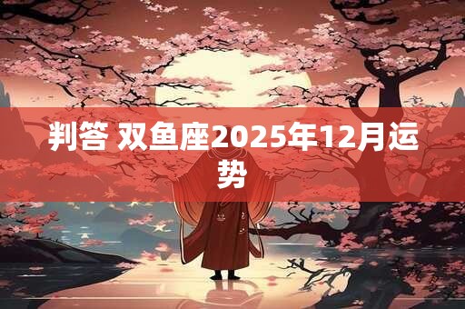 判答 双鱼座2025年12月运势