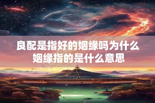 良配是指好的姻缘吗为什么 姻缘指的是什么意思