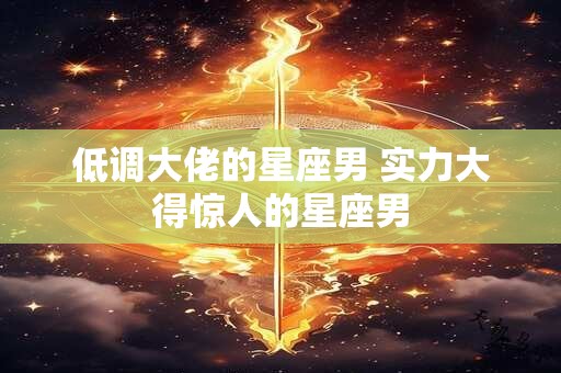 低调大佬的星座男 实力大得惊人的星座男