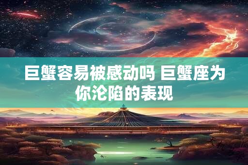 巨蟹容易被感动吗 巨蟹座为你沦陷的表现