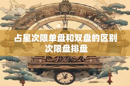 占星次限单盘和双盘的区别 次限盘排盘