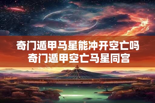 奇门遁甲马星能冲开空亡吗 奇门遁甲空亡马星同宫