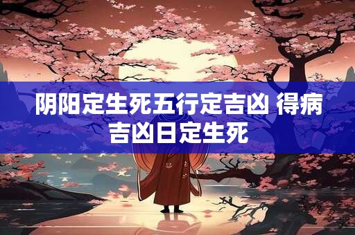 阴阳定生死五行定吉凶 得病吉凶日定生死