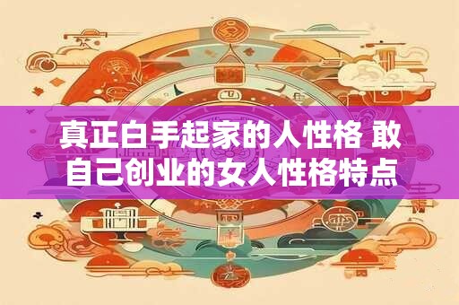 真正白手起家的人性格 敢自己创业的女人性格特点