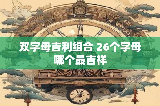 双字母吉利组合 26个字母哪个最吉祥