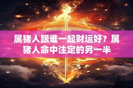 属猪人跟谁一起财运好？属猪人命中注定的另一半