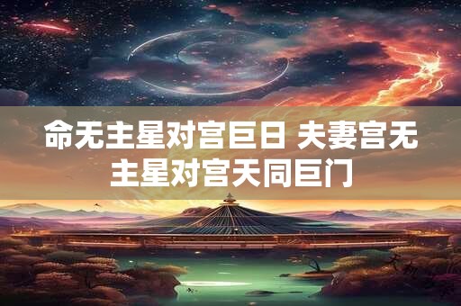 命无主星对宫巨日 夫妻宫无主星对宫天同巨门