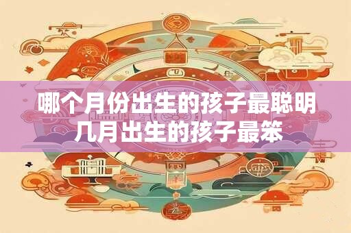 哪个月份出生的孩子最聪明 几月出生的孩子最笨