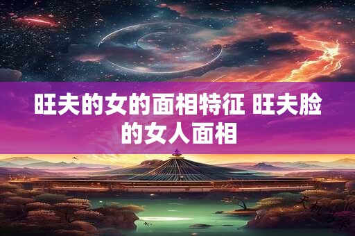 旺夫的女的面相特征 旺夫脸的女人面相