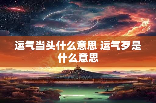 运气当头什么意思 运气歹是什么意思