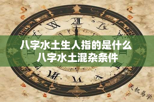 八字水土生人指的是什么 八字水土混杂条件