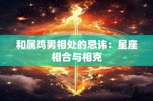 和属鸡男相处的忌讳：星座相合与相克