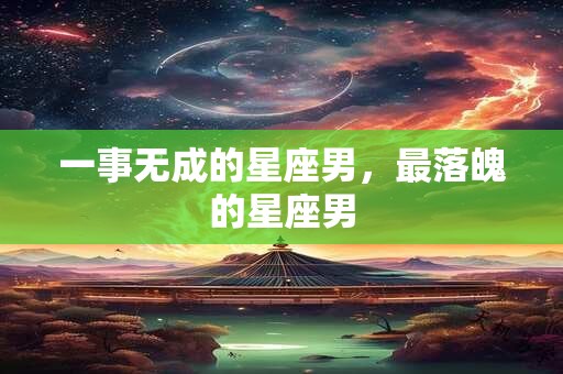 一事无成的星座男，最落魄的星座男