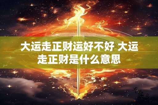 大运走正财运好不好 大运走正财是什么意思