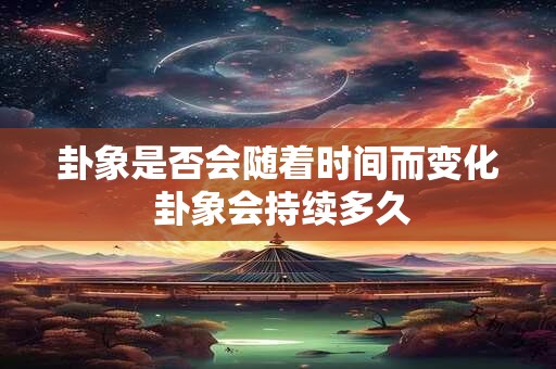 卦象是否会随着时间而变化 卦象会持续多久