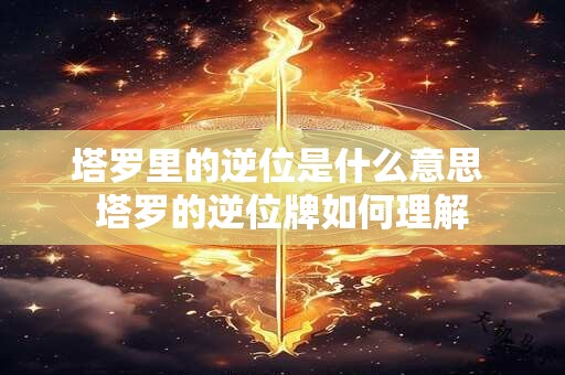 塔罗里的逆位是什么意思 塔罗的逆位牌如何理解