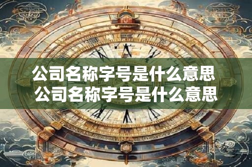 公司名称字号是什么意思 公司名称字号是什么意思