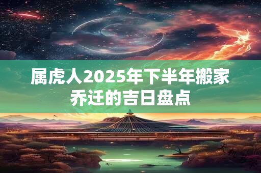 属虎人2025年下半年搬家乔迁的吉日盘点