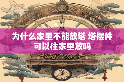 为什么家里不能放塔 塔摆件可以往家里放吗