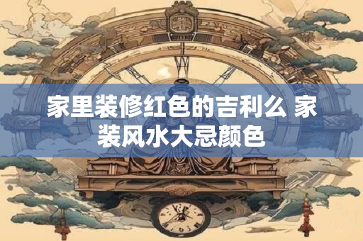 家里装修红色的吉利么 家装风水大忌颜色