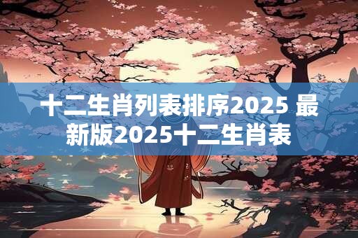 十二生肖列表排序2025 最新版2025十二生肖表