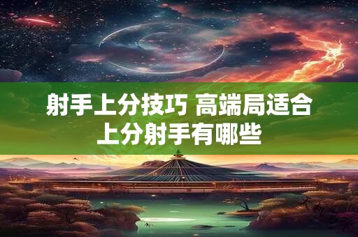 射手上分技巧 高端局适合上分射手有哪些