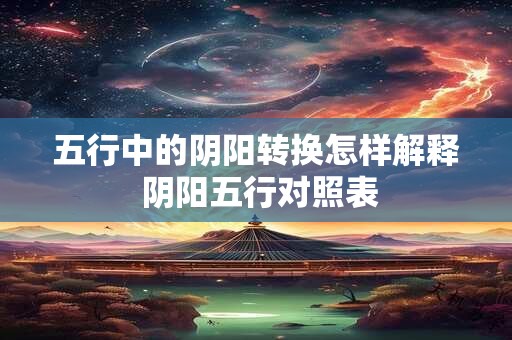 五行中的阴阳转换怎样解释 阴阳五行对照表