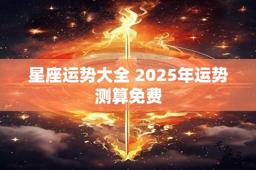 星座运势大全 2025年运势测算免费