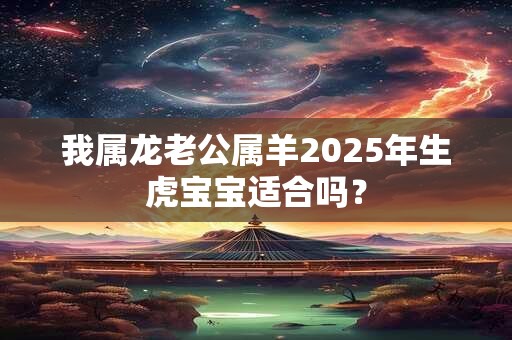 我属龙老公属羊2025年生虎宝宝适合吗？