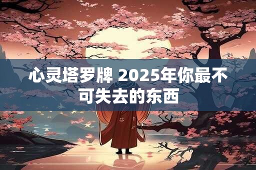 心灵塔罗牌 2025年你最不可失去的东西