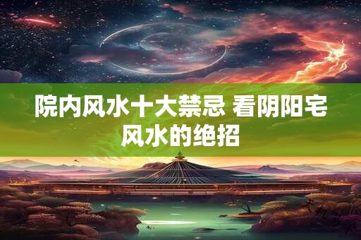 院内风水十大禁忌 看阴阳宅风水的绝招