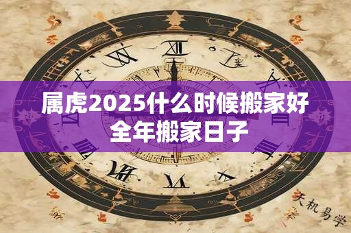 属虎2025什么时候搬家好 全年搬家日子