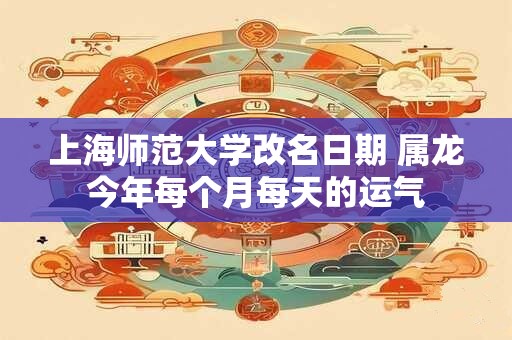 上海师范大学改名日期 属龙今年每个月每天的运气