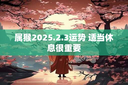 属猴2025.2.3运势 适当休息很重要