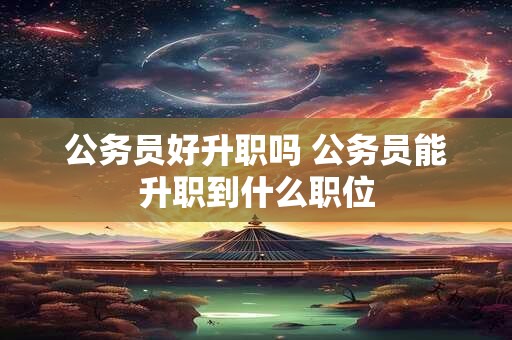 公务员好升职吗 公务员能升职到什么职位