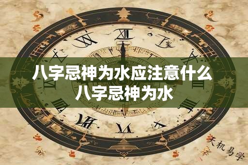 八字忌神为水应注意什么 八字忌神为水