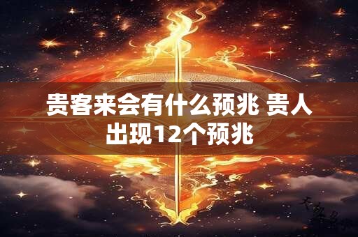 贵客来会有什么预兆 贵人出现12个预兆