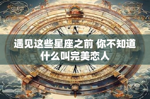 遇见这些星座之前 你不知道什么叫完美恋人