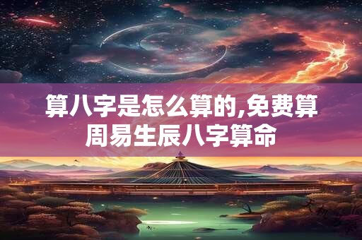 算八字是怎么算的,免费算周易生辰八字算命