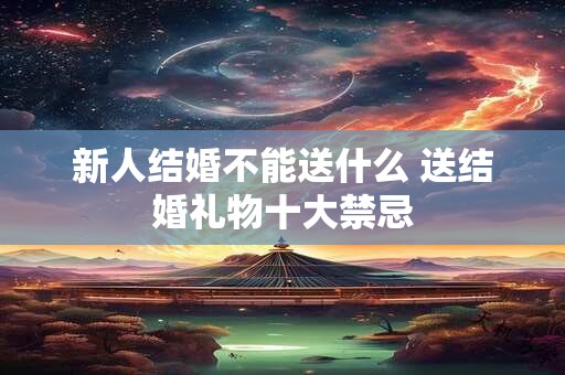 新人结婚不能送什么 送结婚礼物十大禁忌